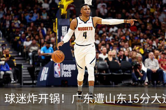 球迷炸开锅！广东遭山东15分大逆转官媒被狂刷“主教练赶紧下课”
