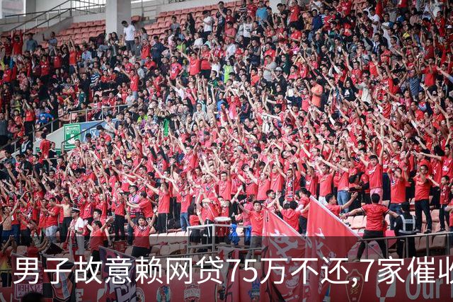 男子故意赖网贷75万不还,7家催收公司看过信息后摆手:这账没法收